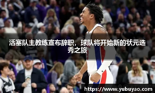 活塞队主教练宣布辞职，球队将开始新的状元选秀之旅