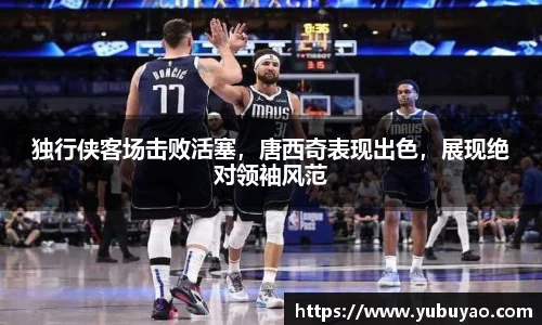 独行侠客场击败活塞，唐西奇表现出色，展现绝对领袖风范
