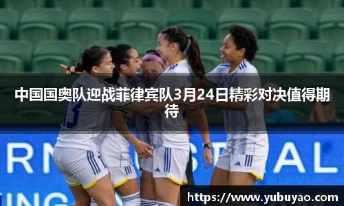 中国国奥队迎战菲律宾队3月24日精彩对决值得期待