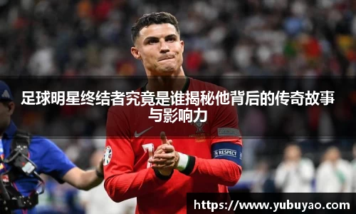 足球明星终结者究竟是谁揭秘他背后的传奇故事与影响力