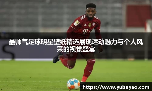 最帅气足球明星壁纸精选展现运动魅力与个人风采的视觉盛宴